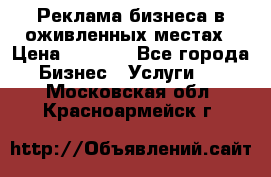 Реклама бизнеса в оживленных местах › Цена ­ 5 000 - Все города Бизнес » Услуги   . Московская обл.,Красноармейск г.